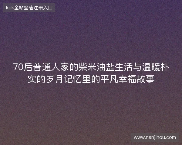 70后普通人家的柴米油盐生活与温暖朴实的岁月记忆里的平凡幸福故事