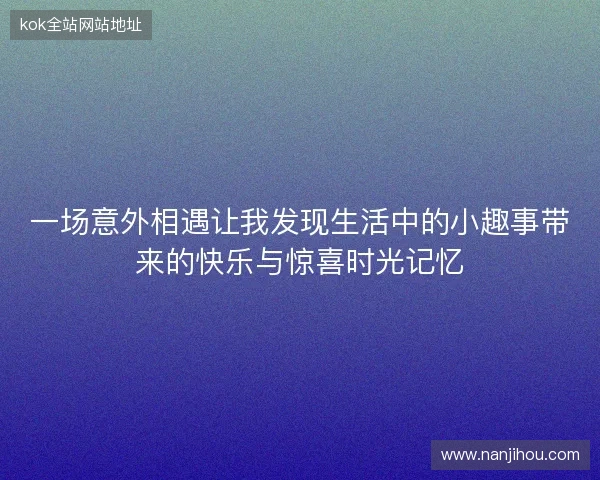 一场意外相遇让我发现生活中的小趣事带来的快乐与惊喜时光记忆