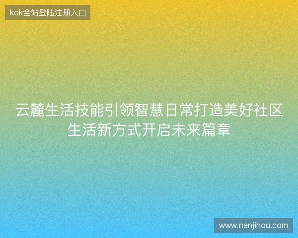 云麓生活技能引领智慧日常打造美好社区生活新方式开启未来篇章